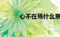 心不在焉什么意思（心不在焉）