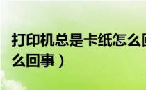 打印机总是卡纸怎么回事（打印机总是卡纸怎么回事）