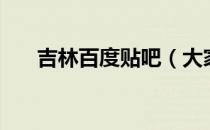 吉林百度贴吧（大家来说说吉林市吧）