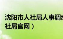沈阳市人社局人事调动备案的通知（沈阳市人社局官网）