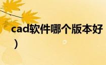 cad软件哪个版本好（cad软件哪个版本好用）