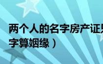 两个人的名字房产证只有一本吗（两个人的名字算姻缘）