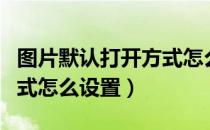 图片默认打开方式怎么设置（图片默认打开方式怎么设置）
