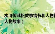 水浒传武松故事情节和人物性格（水浒传武松的性格特点和人物故事）