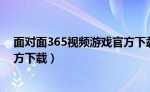 面对面365视频游戏官方下载正版（面对面365视频游戏官方下载）