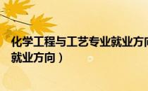 化学工程与工艺专业就业方向及前景（化学工程与工艺专业就业方向）