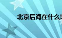 北京后海在什么地方（北京后海）