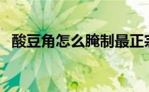 酸豆角怎么腌制最正宗（酸豆角怎么腌制）