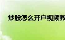 炒股怎么开户视频教程（炒股怎么开户）