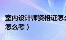 室内设计师资格证怎么考（室内设计师资格证怎么考）