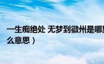 一生痴绝处 无梦到徽州是哪里（一生痴绝处无梦到徽州是什么意思）