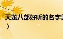 天龙八部好听的名字男（天龙八部好听的名字）