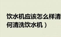 饮水机应该怎么样清洗才干净?（请问自己如何清洗饮水机）