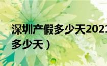 深圳产假多少天2021新规定三胎（深圳产假多少天）