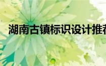 湖南古镇标识设计推荐（湖南古镇有哪些）