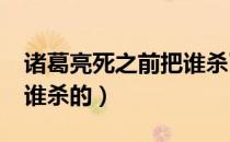诸葛亮死之前把谁杀了?（诸葛亮怎么死的被谁杀的）