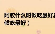 阿胶什么时候吃最好夏天能吃吗（阿胶什么时候吃最好）