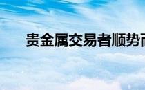 贵金属交易者顺势而为（贵金属交易）