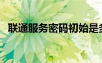 联通服务密码初始是多少（联通服务密码）