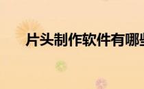 片头制作软件有哪些（片头制作软件）