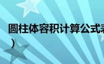 圆柱体容积计算公式表（圆柱体容积计算公式）