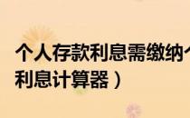 个人存款利息需缴纳个人所得税吗（个人存款利息计算器）