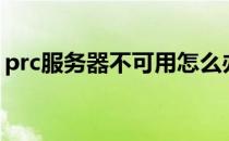 prc服务器不可用怎么办（prc服务器不可用）