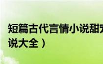 短篇古代言情小说甜宠完结（短篇古代言情小说大全）