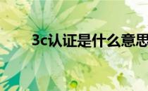 3c认证是什么意思（3c认证是什么）