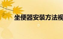 坐便器安装方法视频（坐便器安装）
