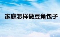 家庭怎样做豆角包子（家庭怎样做豆腐乳）