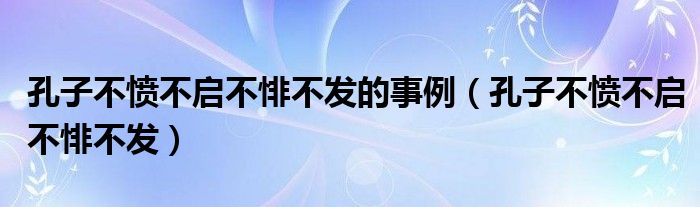 孔子不愤不启不悱不发的事例(孔子不愤不启不悱不发)_云生活百科