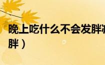 晚上吃什么不会发胖减脂（晚上吃什么不会发胖）