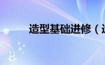 造型基础进修（造型基础是什么）