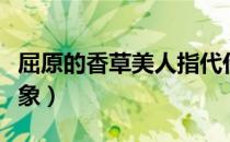 屈原的香草美人指代什么（屈原的香草美人意象）
