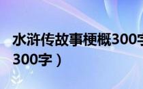 水浒传故事梗概300字左右（水浒传故事梗概300字）