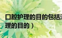 口腔护理的目的包括治疗口腔溃疡吗（口腔护理的目的）
