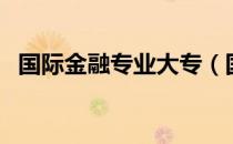 国际金融专业大专（国际金融专业就业率）