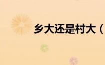 乡大还是村大（乡大还是镇大）
