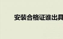 安装合格证谁出具（安装合同模板）