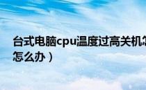 台式电脑cpu温度过高关机怎么办（台式电脑cpu温度过高怎么办）