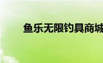 鱼乐无限钓具商城（鱼乐无限官网）
