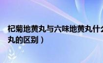 杞菊地黄丸与六味地黄丸什么不同（杞菊地黄丸与六味地黄丸的区别）