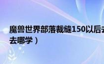 魔兽世界部落裁缝150以后去哪学（魔兽世界裁缝150以后去哪学）