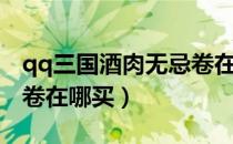 qq三国酒肉无忌卷在哪买（qq三国酒肉无忌卷在哪买）
