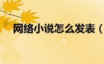 网络小说怎么发表（网络小说怎么赚钱）