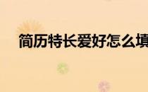 简历特长爱好怎么填（简历特长怎么填）