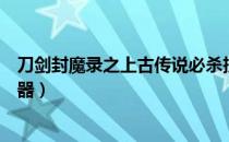 刀剑封魔录之上古传说必杀技（刀剑封魔录之上古传说修改器）