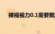 裸视视力0.1需要戴眼镜吗（裸视视力）