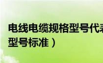 电线电缆规格型号代表的含义（电线电缆规格型号标准）